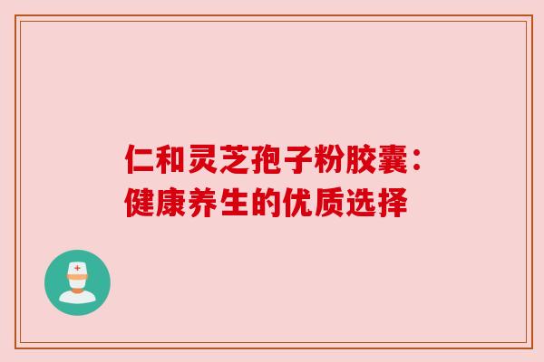 仁和灵芝孢子粉胶囊：健康养生的优质选择