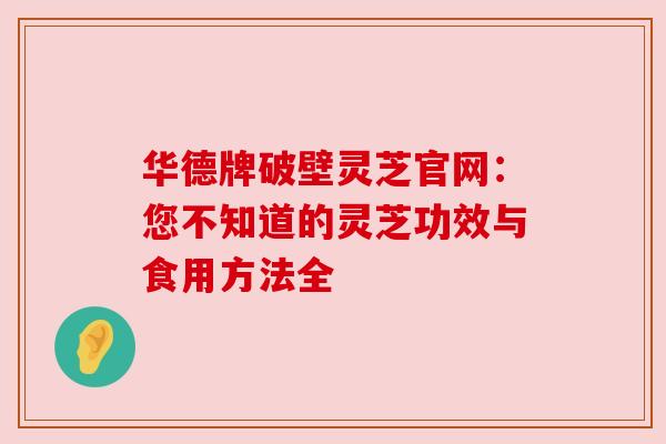 华德牌破壁灵芝官网：您不知道的灵芝功效与食用方法全