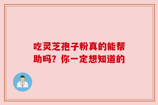 吃灵芝孢子粉真的能帮助吗？你一定想知道的