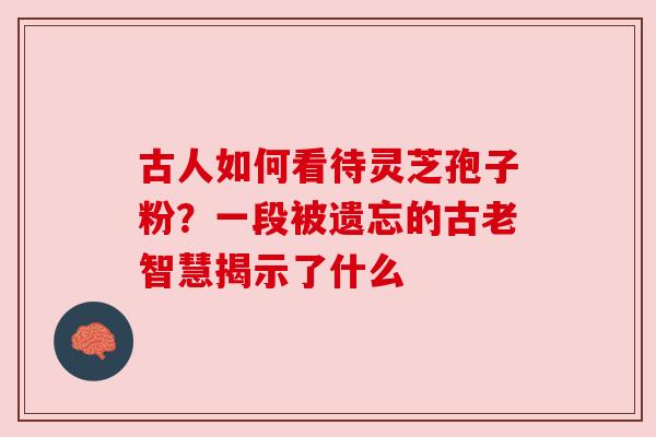 古人如何看待灵芝孢子粉?一段被遗忘的古老智慧揭示了什么 古人如何看待灵芝孢子粉?一段被遗忘的古老智慧揭示了什么