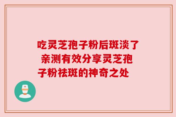 吃灵芝孢子粉后斑淡了 亲测有效分享灵芝孢子粉祛斑的神奇之处 吃灵芝孢子粉后斑淡了 亲测有效分享灵芝孢子粉祛斑的神奇之处