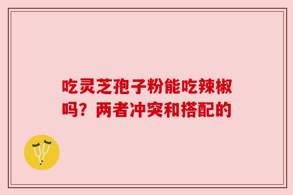 吃灵芝孢子粉能吃辣椒吗?两者冲突和搭配的 吃灵芝孢子粉能吃辣椒吗?两者冲突和搭配的