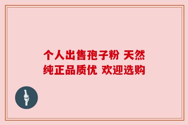 个人出售孢子粉 天然纯正品质优 欢迎选购 个人出售孢子粉 天然纯正品质优 欢迎选购