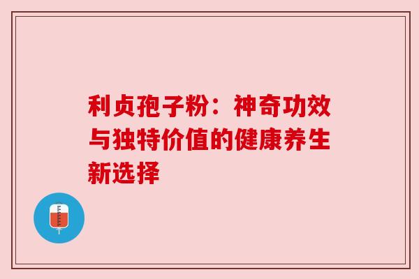 利贞孢子粉:神奇功效与独特价值的健康养生新选择 利贞孢子粉:神奇功效与独特价值的健康养生新选择