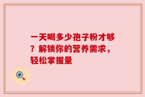 一天喝多少孢子粉才够?解锁你的营养需求,轻松掌握量 一天喝多少孢子粉才够?解锁你的营养需求,轻松掌握量