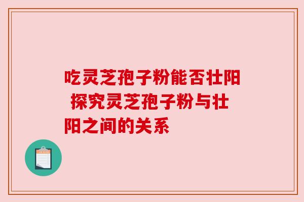 吃灵芝孢子粉能否壮阳 探究灵芝孢子粉与壮阳之间的关系 吃灵芝孢子粉能否壮阳 探究灵芝孢子粉与壮阳之间的关系
