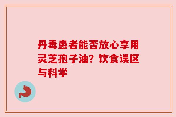 丹毒患者能否放心享用灵芝孢子油?饮食误区与科学 丹毒患者能否放心享用灵芝孢子油?饮食误区与科学