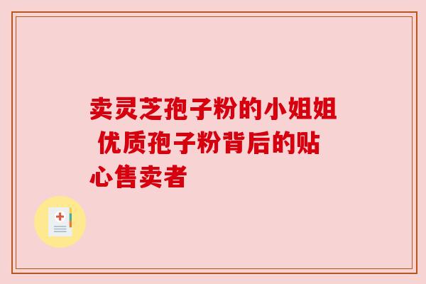 卖灵芝孢子粉的小姐姐 优质孢子粉背后的贴心售卖者 卖灵芝孢子粉的小姐姐 优质孢子粉背后的贴心售卖者