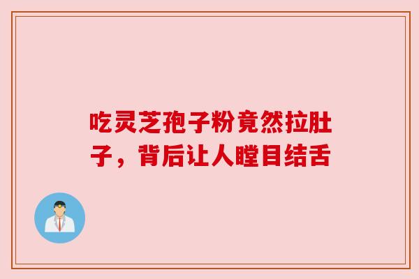 吃灵芝孢子粉竟然拉肚子,背后让人瞠目结舌 吃灵芝孢子粉竟然拉肚子,背后让人瞠目结舌
