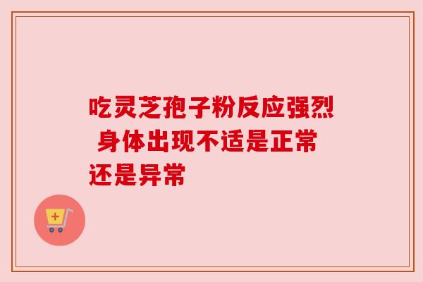 吃灵芝孢子粉反应强烈 身体出现不适是正常还是异常 吃灵芝孢子粉反应强烈 身体出现不适是正常还是异常