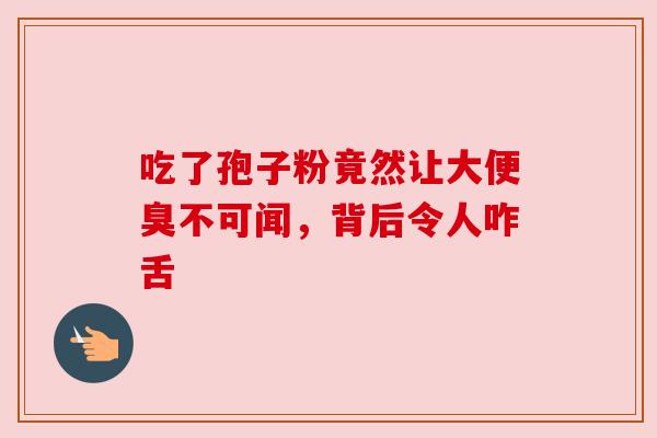 吃了孢子粉竟然让大便臭不可闻,背后令人咋舌 吃了孢子粉竟然让大便臭不可闻,背后令人咋舌