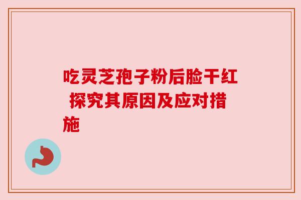 吃灵芝孢子粉后脸干红 探究其原因及应对措施 吃灵芝孢子粉后脸干红 探究其原因及应对措施