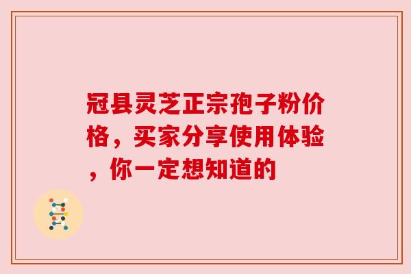 冠县灵芝正宗孢子粉价格,买家分享使用体验,你一定想知道的 冠县灵芝正宗孢子粉价格,买家分享使用体验,你一定想知道的