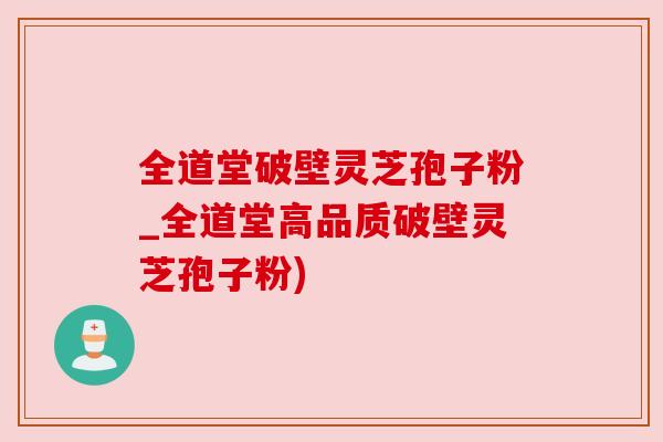 全道堂破壁灵芝孢子粉_全道堂高品质破壁灵芝孢子粉)