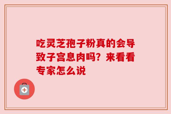 吃灵芝孢子粉真的会导致子宫息肉吗?来看看专家怎么说 吃灵芝孢子粉真的会导致子宫息肉吗?来看看专家怎么说