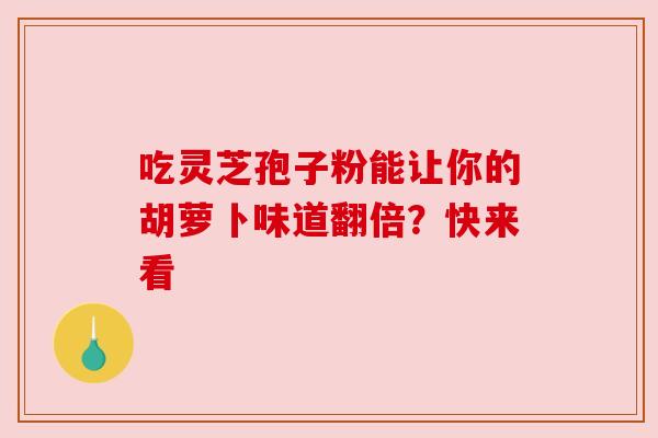 吃灵芝孢子粉能让你的胡萝卜味道翻倍?快来看 吃灵芝孢子粉能让你的胡萝卜味道翻倍?快来看
