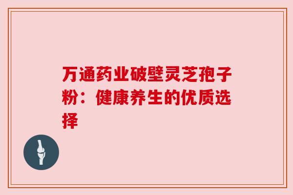 万通药业破壁灵芝孢子粉：健康养生的优质选择