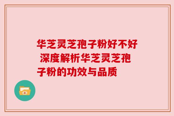 华芝灵芝孢子粉好不好 深度解析华芝灵芝孢子粉的功效与品质 华芝灵芝孢子粉好不好 深度解析华芝灵芝孢子粉的功效与品质