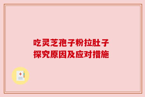 吃灵芝孢子粉拉肚子 探究原因及应对措施 吃灵芝孢子粉拉肚子 探究原因及应对措施