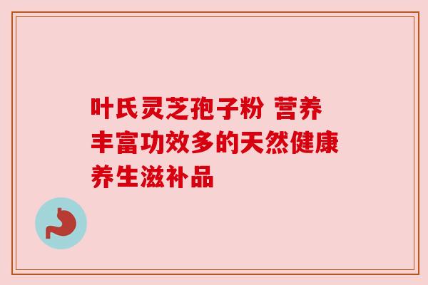 叶氏灵芝孢子粉 营养丰富功效多的天然健康养生滋补品 叶氏灵芝孢子粉 营养丰富功效多的天然健康养生滋补品