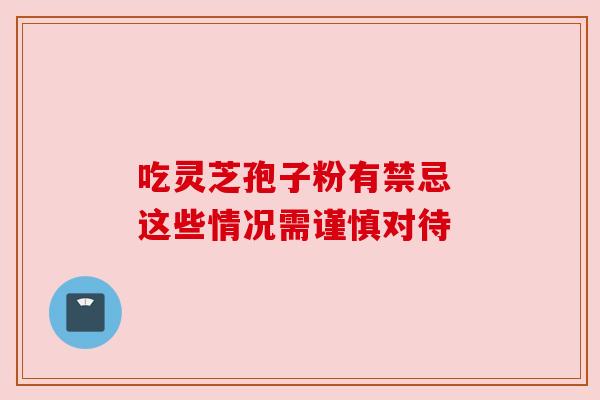 吃灵芝孢子粉有禁忌 这些情况需谨慎对待 吃灵芝孢子粉有禁忌 这些情况需谨慎对待