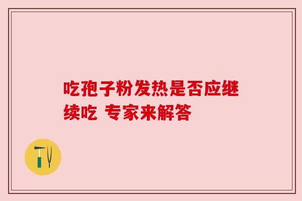 吃孢子粉发热是否应继续吃 专家来解答 吃孢子粉发热是否应继续吃 专家来解答