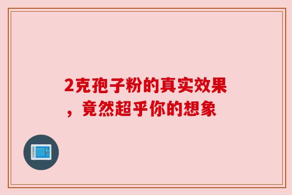 2克孢子粉的真实效果,竟然超乎你的想象 2克孢子粉的真实效果,竟然超乎你的想象