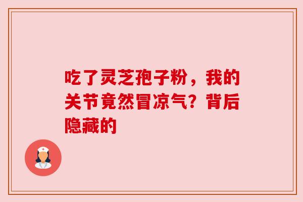 吃了灵芝孢子粉，我的关节竟然冒凉气？背后隐藏的
