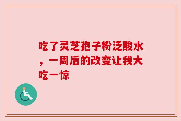 吃了灵芝孢子粉泛酸水，一周后的改变让我大吃一惊