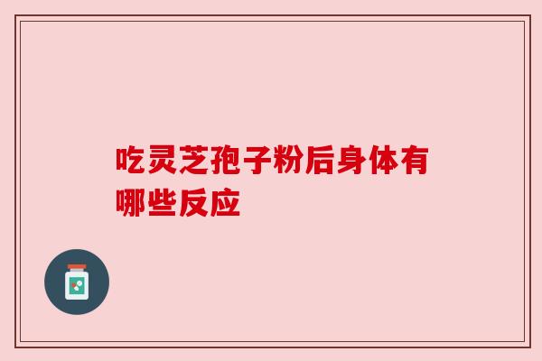 吃灵芝孢子粉后身体有哪些反应 吃灵芝孢子粉后身体有哪些反应