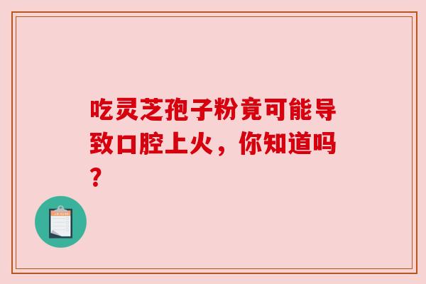 吃灵芝孢子粉竟可能导致口腔上火,你知道吗? 吃灵芝孢子粉竟可能导致口腔上火,你知道吗?