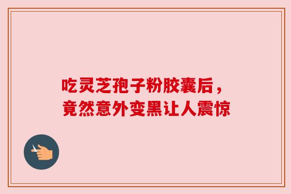 吃灵芝孢子粉胶囊后，竟然意外变黑让人震惊
