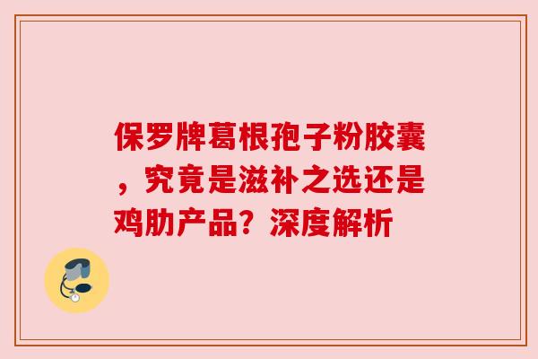 保罗牌葛根孢子粉胶囊,究竟是滋补之选还是鸡肋产品?深度解析 保罗牌葛根孢子粉胶囊,究竟是滋补之选还是鸡肋产品?深度解析