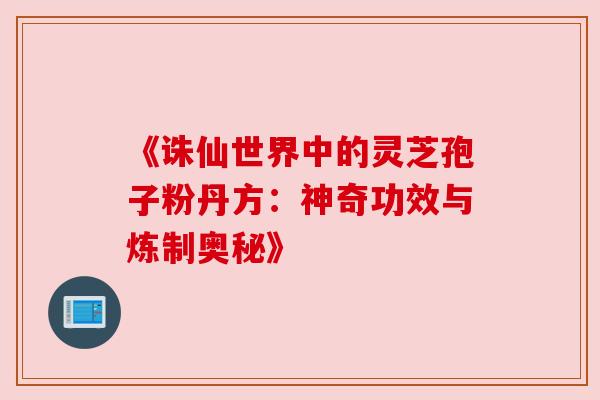 《诛仙世界中的灵芝孢子粉丹方:神奇功效与炼制奥秘》 《诛仙世界中的灵芝孢子粉丹方:神奇功效与炼制奥秘》