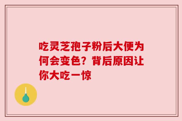 吃灵芝孢子粉后大便为何会变色?背后原因让你大吃一惊 吃灵芝孢子粉后大便为何会变色?背后原因让你大吃一惊
