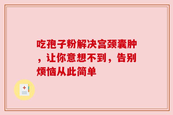 吃孢子粉解决宫颈囊肿，让你意想不到，告别烦恼从此简单