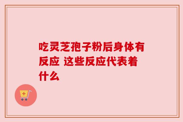 吃灵芝孢子粉后身体有反应 这些反应代表着什么 吃灵芝孢子粉后身体有反应 这些反应代表着什么