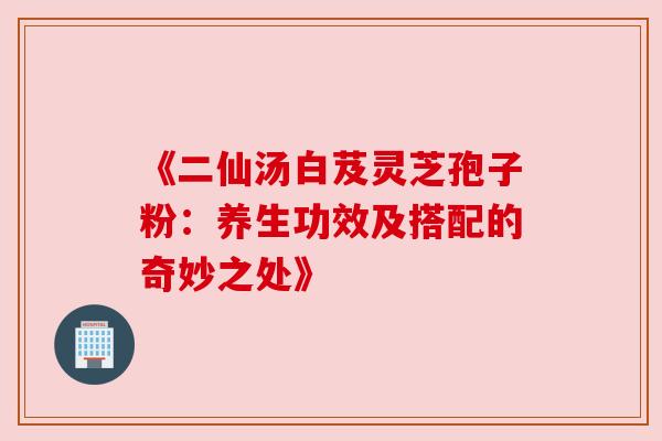 《二仙汤白芨灵芝孢子粉:养生功效及搭配的奇妙之处》 《二仙汤白芨灵芝孢子粉:养生功效及搭配的奇妙之处》