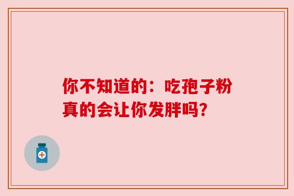 你不知道的:吃孢子粉真的会让你发胖吗? 你不知道的:吃孢子粉真的会让你发胖吗?