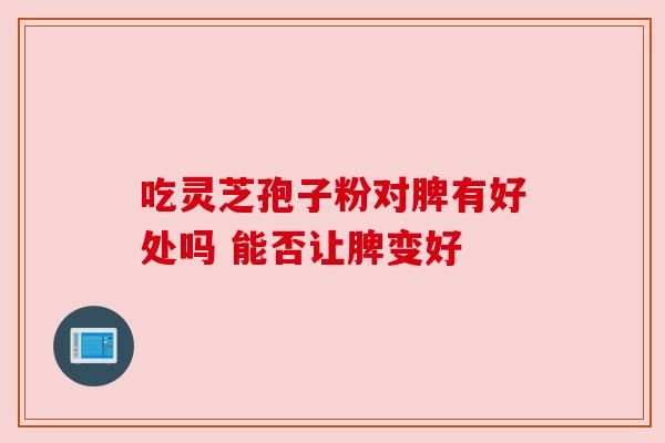 吃灵芝孢子粉对脾有好处吗 能否让脾变好