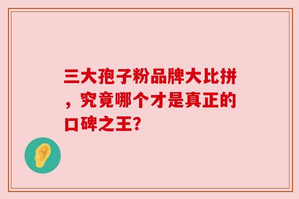 三大孢子粉品牌大比拼,究竟哪个才是真正的口碑之王? 三大孢子粉品牌大比拼,究竟哪个才是真正的口碑之王?