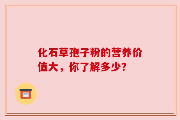 化石草孢子粉的营养价值大，你了解多少？