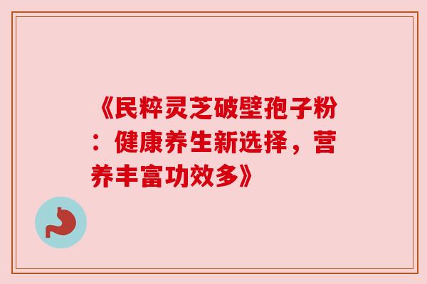 《民粹灵芝破壁孢子粉:健康养生新选择,营养丰富功效多》 《民粹灵芝破壁孢子粉:健康养生新选择,营养丰富功效多》