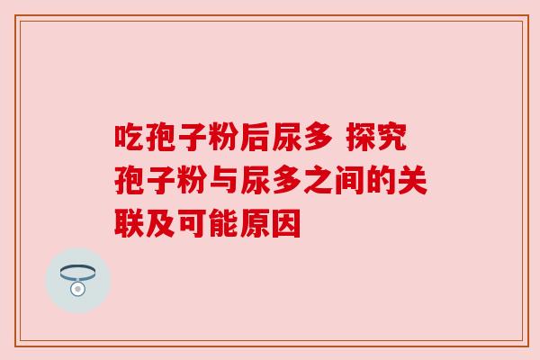 吃孢子粉后尿多 探究孢子粉与尿多之间的关联及可能原因
