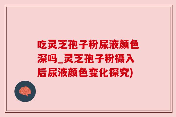 吃灵芝孢子粉尿液颜色深吗_灵芝孢子粉摄入后尿液颜色变化探究) 吃灵芝孢子粉尿液颜色深吗_灵芝孢子粉摄入后尿液颜色变化探究)