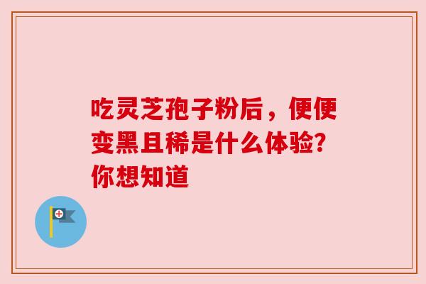 吃灵芝孢子粉后,便便变黑且稀是什么体验?你想知道 吃灵芝孢子粉后,便便变黑且稀是什么体验?你想知道