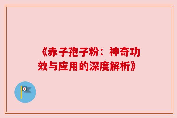 《赤子孢子粉:神奇功效与应用的深度解析》 《赤子孢子粉:神奇功效与应用的深度解析》
