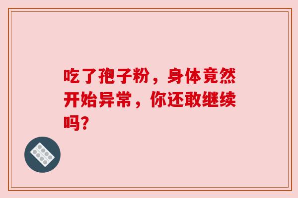吃了孢子粉,身体竟然开始异常,你还敢继续吗? 吃了孢子粉,身体竟然开始异常,你还敢继续吗?