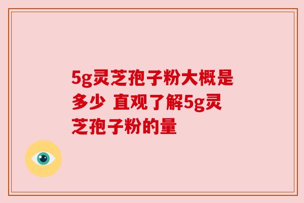 5g灵芝孢子粉大概是多少 直观了解5g灵芝孢子粉的量 5g灵芝孢子粉大概是多少 直观了解5g灵芝孢子粉的量