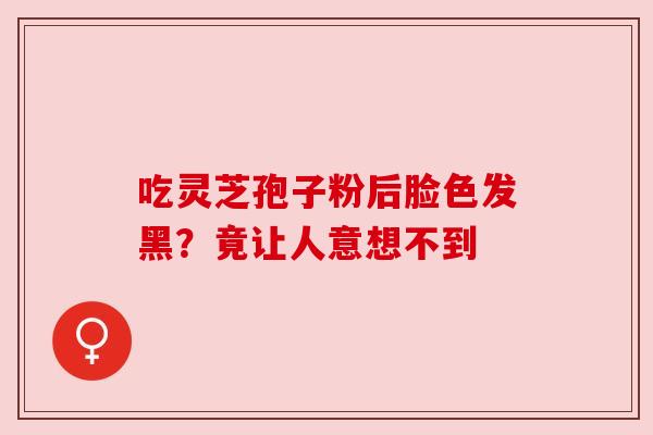 吃灵芝孢子粉后脸色发黑?竟让人意想不到 吃灵芝孢子粉后脸色发黑?竟让人意想不到